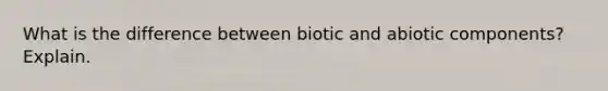 What is the difference between biotic and abiotic components? Explain.