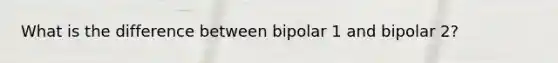 What is the difference between bipolar 1 and bipolar 2?