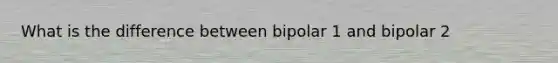 What is the difference between bipolar 1 and bipolar 2