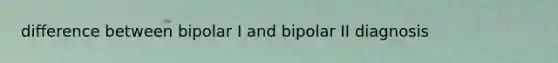 difference between bipolar I and bipolar II diagnosis