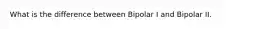 What is the difference between Bipolar I and Bipolar II.