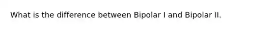 What is the difference between Bipolar I and Bipolar II.