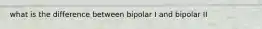 what is the difference between bipolar I and bipolar II