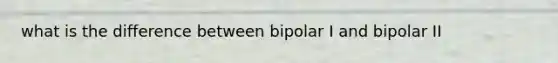 what is the difference between bipolar I and bipolar II