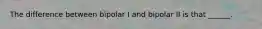 The difference between bipolar I and bipolar II is that ______.