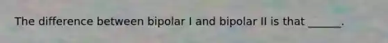 The difference between bipolar I and bipolar II is that ______.