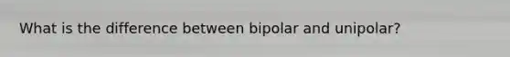 What is the difference between bipolar and unipolar?