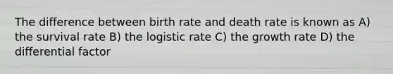 The difference between birth rate and death rate is known as A) the survival rate B) the logistic rate C) the growth rate D) the differential factor