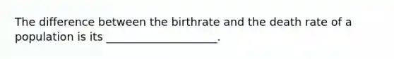 The difference between the birthrate and the death rate of a population is its ____________________.