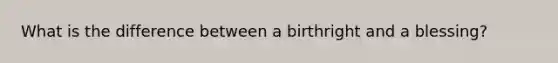 What is the difference between a birthright and a blessing?