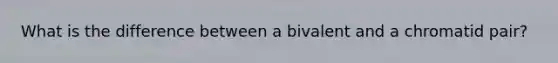 What is the difference between a bivalent and a chromatid pair?