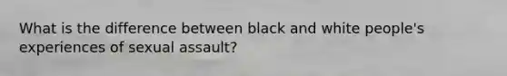 What is the difference between black and white people's experiences of sexual assault?