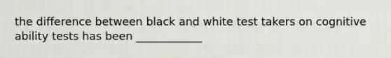 the difference between black and white test takers on cognitive ability tests has been ____________