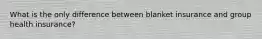 What is the only difference between blanket insurance and group health insurance?
