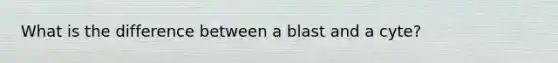 What is the difference between a blast and a cyte?