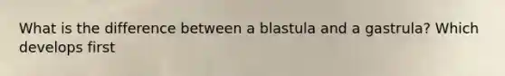 What is the difference between a blastula and a gastrula? Which develops first