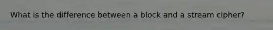 What is the difference between a block and a stream cipher?