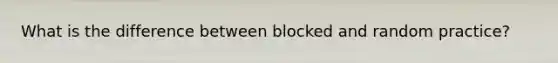 What is the difference between blocked and random practice?