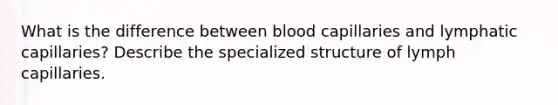 What is the difference between blood capillaries and lymphatic capillaries? Describe the specialized structure of lymph capillaries.