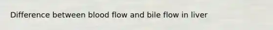 Difference between blood flow and bile flow in liver