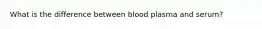 What is the difference between blood plasma and serum?