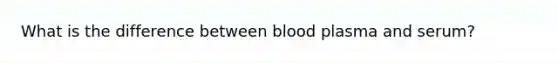 What is the difference between blood plasma and serum?