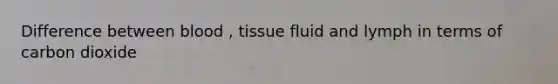 Difference between blood , tissue fluid and lymph in terms of carbon dioxide