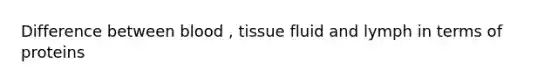 Difference between blood , tissue fluid and lymph in terms of proteins