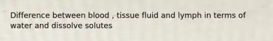 Difference between blood , tissue fluid and lymph in terms of water and dissolve solutes