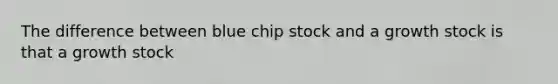 The difference between blue chip stock and a growth stock is that a growth stock