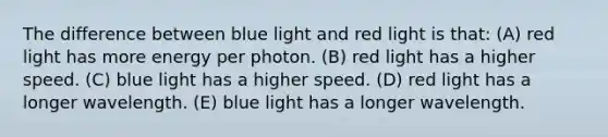 The difference between blue light and red light is that: (A) red light has more energy per photon. (B) red light has a higher speed. (C) blue light has a higher speed. (D) red light has a longer wavelength. (E) blue light has a longer wavelength.