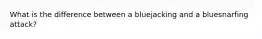 What is the difference between a bluejacking and a bluesnarfing attack?