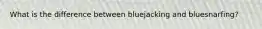 What is the difference between bluejacking and bluesnarfing?