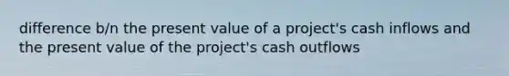 difference b/n the present value of a project's cash inflows and the present value of the project's cash outflows