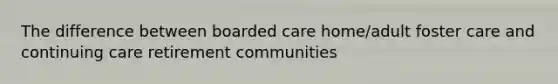 The difference between boarded care home/adult foster care and continuing care retirement communities