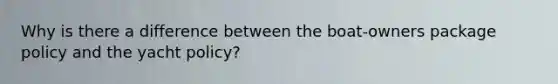 Why is there a difference between the boat-owners package policy and the yacht policy?