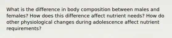 What is the difference in body composition between males and females? How does this difference affect nutrient needs? How do other physiological changes during adolescence affect nutrient requirements?