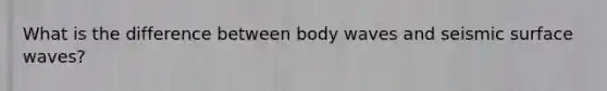What is the difference between body waves and seismic surface waves?