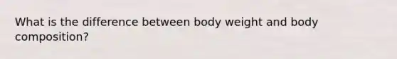 What is the difference between body weight and body composition?