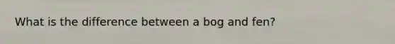 What is the difference between a bog and fen?