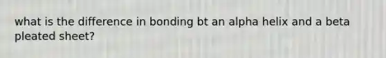 what is the difference in bonding bt an alpha helix and a beta pleated sheet?