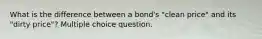 What is the difference between a bond's "clean price" and its "dirty price"? Multiple choice question.