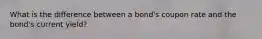 What is the difference between a bond's coupon rate and the bond's current yield?