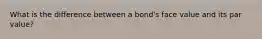 What is the difference between a bond's face value and its par value?