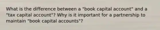 What is the difference between a "book capital account" and a "tax capital account"? Why is it important for a partnership to maintain "book capital accounts"?