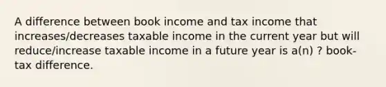 A difference between book income and tax income that increases/decreases taxable income in the current year but will reduce/increase taxable income in a future year is a(n) ? book-tax difference.