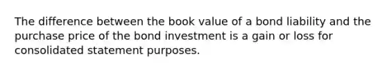 The difference between the book value of a bond liability and the purchase price of the bond investment is a gain or loss for consolidated statement purposes.