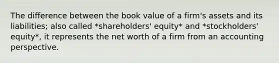 The difference between the book value of a firm's assets and its liabilities; also called *shareholders' equity* and *stockholders' equity*, it represents the net worth of a firm from an accounting perspective.