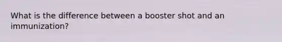 What is the difference between a booster shot and an immunization?