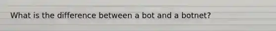 What is the difference between a bot and a botnet?